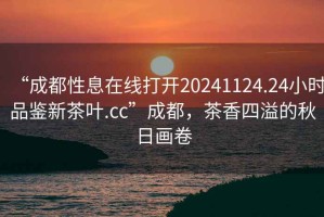 “成都性息在線打開20241124.24小時(shí)品鑒新茶葉.cc”成都，茶香四溢的秋日畫卷