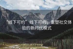 “線下可約”線下可約，重塑社交體驗(yàn)的新時代模式