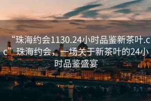 “珠海約會1130.24小時品鑒新茶葉.cc”珠海約會，一場關于新茶葉的24小時品鑒盛宴