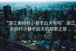 “湛江南柳村小巷子白天有嗎”湛江南柳村小巷子白天的探索之旅