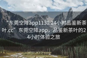 “東莞空降app1130.24小時(shí)品鑒新茶葉.cc”東莞空降app，品鑒新茶葉的24小時(shí)體驗(yàn)之旅