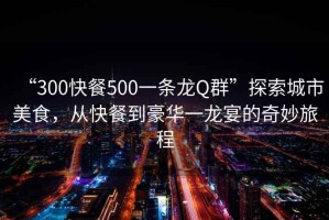 “300快餐500一條龍Q群”探索城市美食，從快餐到豪華一龍宴的奇妙旅程