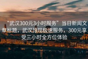 “武漢300元3小時服務”當日新聞文章標題，武漢驚現極速服務，300元享受三小時全方位體驗
