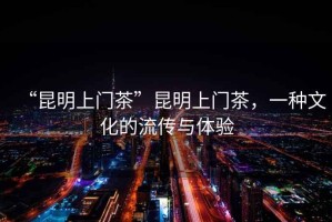 “昆明上門茶”昆明上門茶，一種文化的流傳與體驗