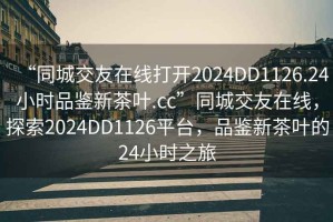 “同城交友在線打開(kāi)2024DD1126.24小時(shí)品鑒新茶葉.cc”同城交友在線，探索2024DD1126平臺(tái)，品鑒新茶葉的24小時(shí)之旅
