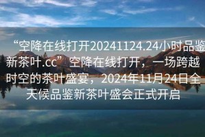 “空降在線打開20241124.24小時品鑒新茶葉.cc”空降在線打開，一場跨越時空的茶葉盛宴，2024年11月24日全天候品鑒新茶葉盛會正式開啟