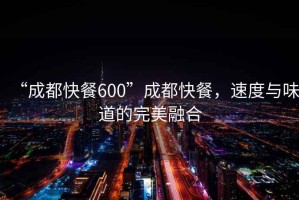 “成都快餐600”成都快餐，速度與味道的完美融合