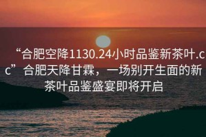 “合肥空降1130.24小時品鑒新茶葉.cc”合肥天降甘霖，一場別開生面的新茶葉品鑒盛宴即將開啟