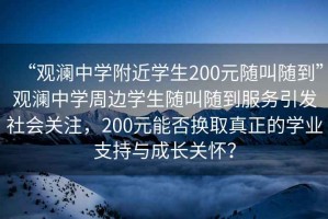 “觀瀾中學附近學生200元隨叫隨到”觀瀾中學周邊學生隨叫隨到服務引發社會關注，200元能否換取真正的學業支持與成長關懷？