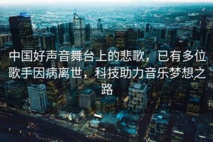 中國好聲音舞臺上的悲歌，已有多位歌手因病離世，科技助力音樂夢想之路