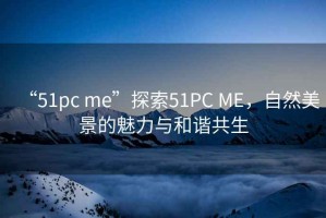 “51pc me”探索51PC ME，自然美景的魅力與和諧共生