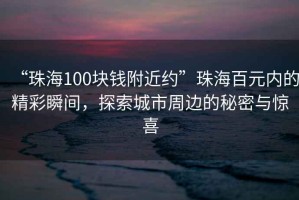 “珠海100塊錢附近約”珠海百元內的精彩瞬間，探索城市周邊的秘密與驚喜