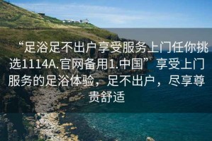“足浴足不出戶享受服務上門任你挑選1114A.官網備用1.中國”享受上門服務的足浴體驗，足不出戶，盡享尊貴舒適
