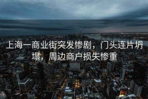 上海一商業街突發慘劇，門頭連片坍塌，周邊商戶損失慘重