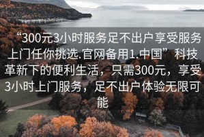 “300元3小時服務足不出戶享受服務上門任你挑選.官網備用1.中國”科技革新下的便利生活，只需300元，享受3小時上門服務，足不出戶體驗無限可能