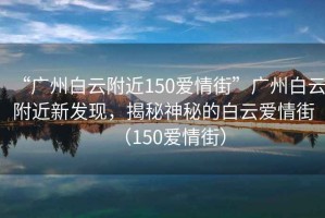 “廣州白云附近150愛情街”廣州白云附近新發現，揭秘神秘的白云愛情街（150愛情街）