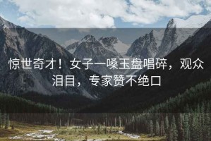 驚世奇才！女子一嗓玉盤唱碎，觀眾淚目，專家贊不絕口