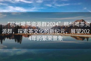 “杭州喝茶資源群2024”杭州喝茶資源群，探索茶文化的新紀(jì)元，展望2024年的繁榮景象