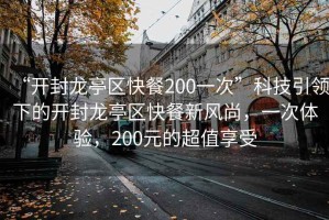 “開封龍亭區快餐200一次”科技引領下的開封龍亭區快餐新風尚，一次體驗，200元的超值享受