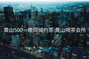 黃山500一晚同城約茶:黃山喝茶會所