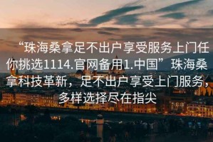 “珠海桑拿足不出戶享受服務上門任你挑選1114.官網備用1.中國”珠海桑拿科技革新，足不出戶享受上門服務，多樣選擇盡在指尖