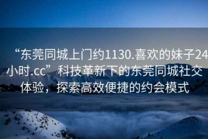 “東莞同城上門約1130.喜歡的妹子24小時(shí).cc”科技革新下的東莞同城社交體驗(yàn)，探索高效便捷的約會(huì)模式