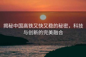 揭秘中國高鐵又快又穩的秘密，科技與創新的完美融合