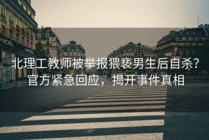 北理工教師被舉報猥褻男生后自殺？官方緊急回應，揭開事件真相
