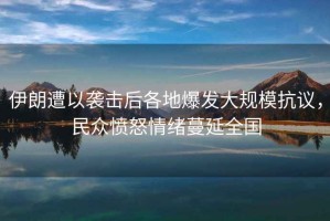 伊朗遭以襲擊后各地爆發大規模抗議，民眾憤怒情緒蔓延全國