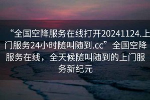 “全國空降服務(wù)在線打開20241124.上門服務(wù)24小時隨叫隨到.cc”全國空降服務(wù)在線，全天候隨叫隨到的上門服務(wù)新紀(jì)元