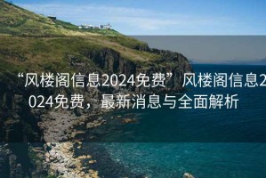 “風樓閣信息2024免費”風樓閣信息2024免費，最新消息與全面解析