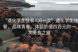 “遵化學生快餐400一次”遵化學生快餐，品味青春，體驗價值四百元的一次美食之旅