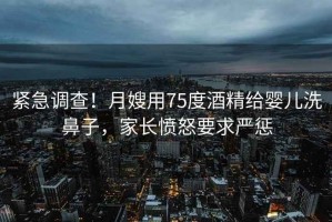 緊急調(diào)查！月嫂用75度酒精給嬰兒洗鼻子，家長憤怒要求嚴(yán)懲