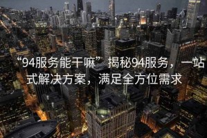 “94服務能干嘛”揭秘94服務，一站式解決方案，滿足全方位需求