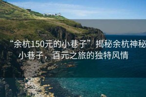 “余杭150元的小巷子”揭秘余杭神秘小巷子，百元之旅的獨(dú)特風(fēng)情