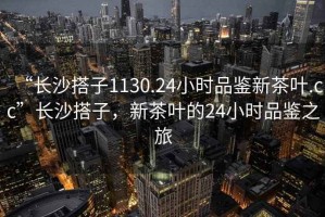“長沙搭子1130.24小時品鑒新茶葉.cc”長沙搭子，新茶葉的24小時品鑒之旅