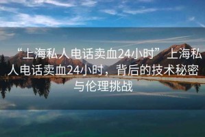 “上海私人電話賣血24小時”上海私人電話賣血24小時，背后的技術秘密與倫理挑戰