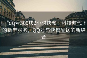 “qq號300塊2小時快餐”科技時代下的新型服務，QQ號與快餐配送的新結合