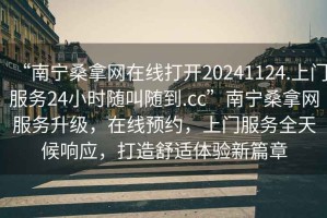 “南寧桑拿網在線打開20241124.上門服務24小時隨叫隨到.cc”南寧桑拿網服務升級，在線預約，上門服務全天候響應，打造舒適體驗新篇章
