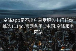 空降app足不出戶享受服務上門任你挑選1114d.官網備用1.中國:空降服務網站