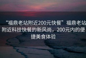 “福鼎老站附近200元快餐”福鼎老站附近科技快餐的新風尚，200元內的便捷美食體驗