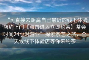 “可直接去距離自己最近的線下體驗店約上門【點擊進入立即約茶】茶會時間24小時營業”探索茶藝之旅，全天候線下體驗店等你來約茶