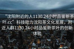 “沈陽附近的人1130.24小時品鑒新茶葉.cc”科技助力沈陽茶文化發展，附近人群1130.24小時品鑒新茶葉的創新體驗