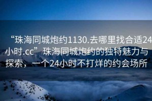 “珠海同城炮約1130.去哪里找合適24小時.cc”珠海同城炮約的獨特魅力與探索，一個24小時不打烊的約會場所