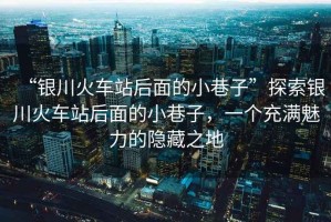 “銀川火車站后面的小巷子”探索銀川火車站后面的小巷子，一個充滿魅力的隱藏之地