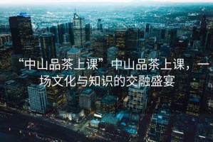 “中山品茶上課”中山品茶上課，一場文化與知識的交融盛宴