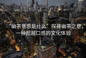 “幽茶意思是什么”探尋幽茶之意，一種超越口感的文化體驗