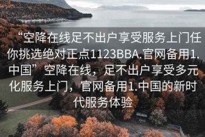 “空降在線足不出戶享受服務(wù)上門任你挑選絕對正點1123BBA.官網(wǎng)備用1.中國”空降在線，足不出戶享受多元化服務(wù)上門，官網(wǎng)備用1.中國的新時代服務(wù)體驗