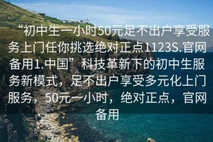 “初中生一小時50元足不出戶享受服務上門任你挑選絕對正點1123S.官網備用1.中國”科技革新下的初中生服務新模式，足不出戶享受多元化上門服務，50元一小時，絕對正點，官網備用