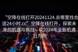 “空降在線打開20241124.去哪里找合適24小時.cc”空降在線打開，探索未來的機遇與挑戰—以2024年全新機遇日為例